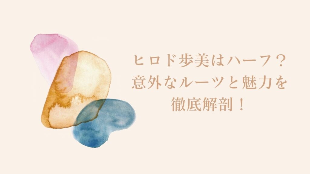 ヒロド歩美はハーフ？意外なルーツと魅力を徹底解剖！
