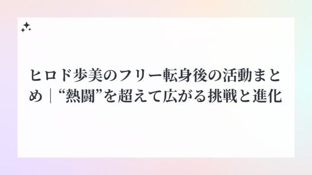 ヒロド歩美のフリー転身後の活動まとめ｜“熱闘”を超えて広がる挑戦と進化