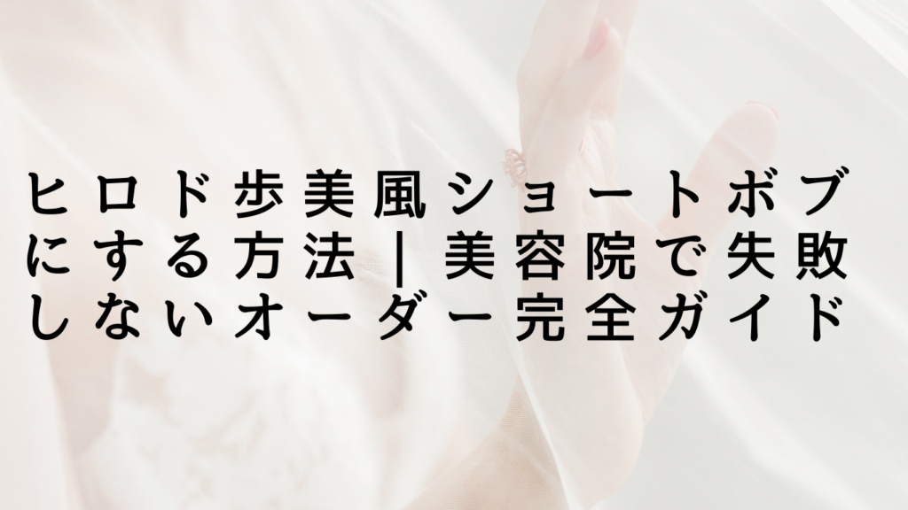 ヒロド歩美風ショートボブにする方法｜美容院で失敗しないオーダー完全ガイド